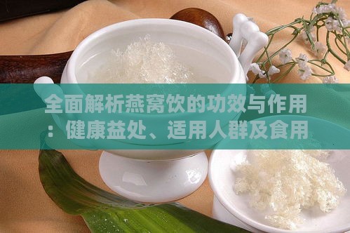 全面解析燕窝饮的功效与作用：健康益处、适用人群及食用指南