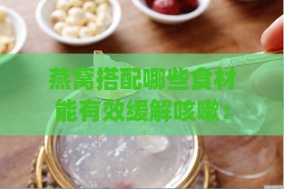 燕窝搭配哪些食材能有效缓解咳嗽：全方位食谱指南