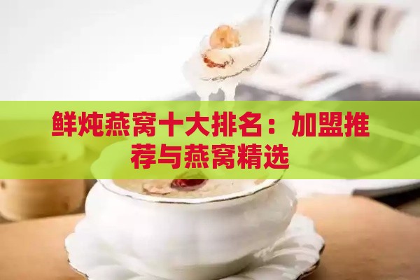 鲜炖燕窝十大排名：加盟推荐与燕窝精选