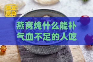 燕窝炖什么能补气血不足的人吃：搭配推荐以更佳补充气血