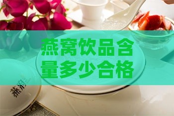 燕窝饮品含量多少合格：燕窝饮品燕窝含量标准解析