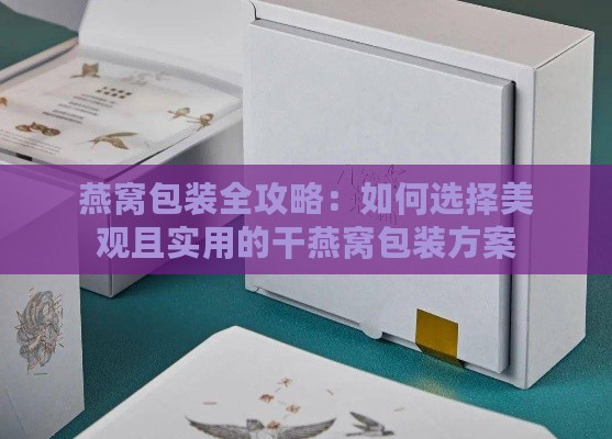 燕窝包装全攻略：如何选择美观且实用的干燕窝包装方案