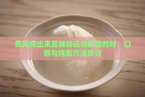 燕窝炖出来是稀的还是粘稠的好：口感与炖制方法探讨