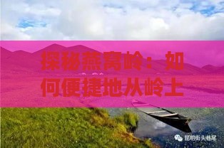 探秘燕窝岭：如何便捷地从岭上步入碧波荡漾的海岸线