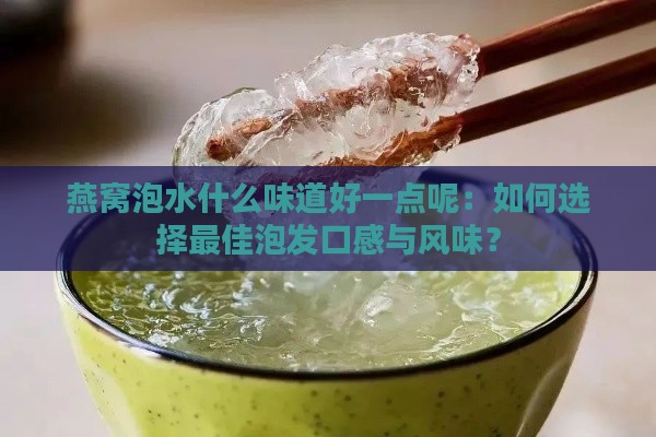 燕窝泡水什么味道好一点呢：如何选择更佳泡发口感与风味？