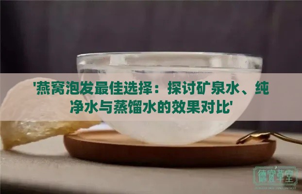 '燕窝泡发更佳选择：探讨矿泉水、纯净水与蒸馏水的效果对比'