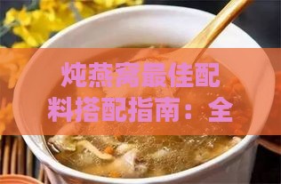 炖燕窝更佳配料搭配指南：全面解析燕窝炖煮所需食材与营养搭配