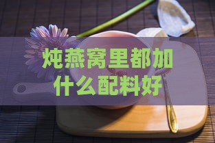 炖燕窝里都加什么配料好