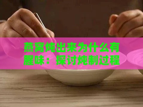 燕窝炖出来为什么有腥味：探讨炖制过程中腥味的成因及解决方法