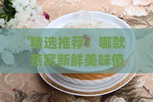 '精选推荐：哪款燕窝新鲜美味值得一试'