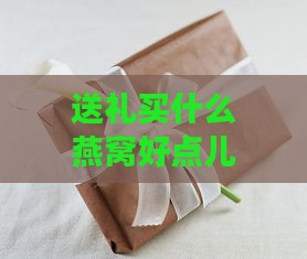 送礼买什么燕窝好点儿呢女生：挑选适合女生的燕窝礼物推荐