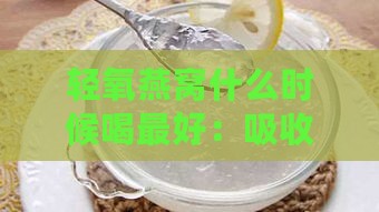 轻氧燕窝什么时候喝更好：吸收效果更佳的时间探究