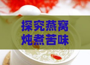 探究燕窝炖煮苦味：揭秘苦涩成因与解决方法