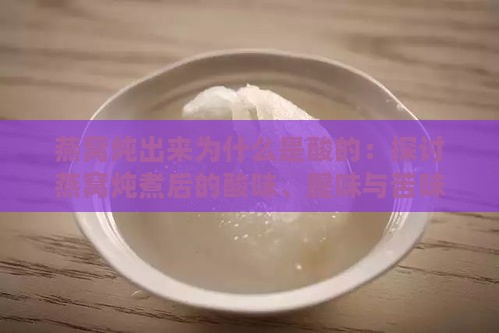 燕窝炖出来为什么是酸的：探讨燕窝炖煮后的酸味、腥味与苦味原因