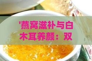 '燕窝滋补与白木耳养颜：双重美味，健康加倍'