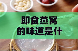 即食燕窝的味道是什么味道：口感与真品鉴别指南