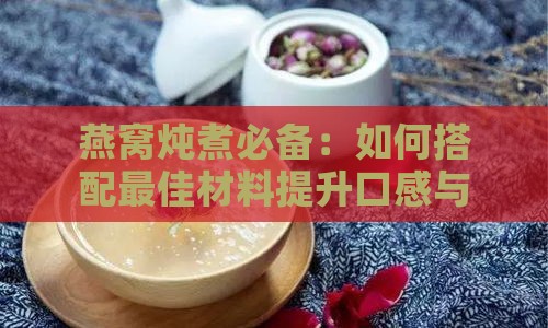 燕窝炖煮必备：如何搭配更佳材料提升口感与营养