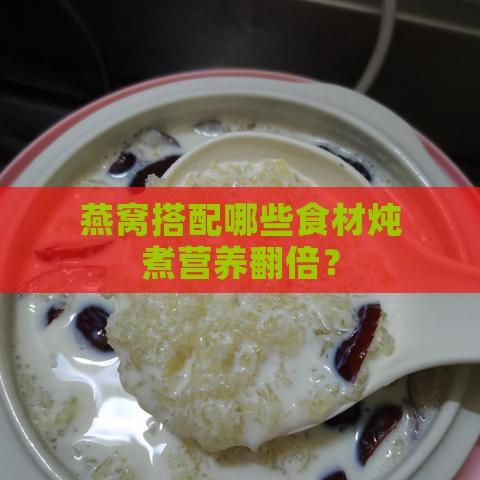 燕窝搭配哪些食材炖煮营养翻倍？