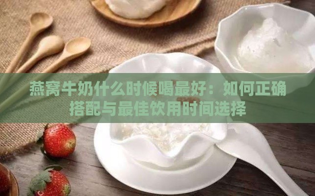 燕窝牛奶什么时候喝更好：如何正确搭配与更佳饮用时间选择