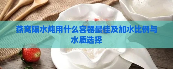 燕窝隔水炖用什么容器更佳及加水比例与水质选择