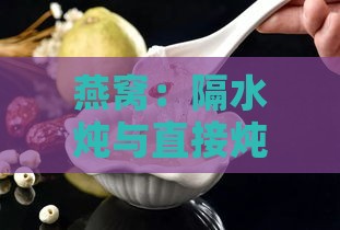 燕窝：隔水炖与直接炖法对比，哪一种炖煮效果更佳？