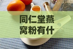 同仁堂燕窝粉有什么功效和副作用：功效作用、营养及禁忌一览