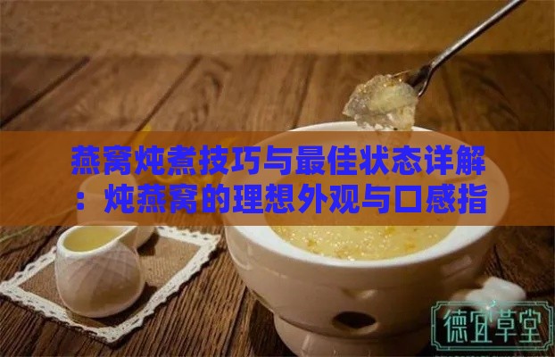 燕窝炖煮技巧与更佳状态详解：炖燕窝的理想外观与口感指南