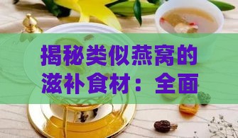 揭秘类似燕窝的滋补食材：全面解析替代燕窝的各类产品与功效