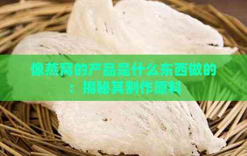 像燕窝的产品是什么东西做的：揭秘其制作原料