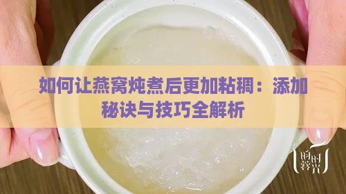 如何让燕窝炖煮后更加粘稠：添加秘诀与技巧全解析