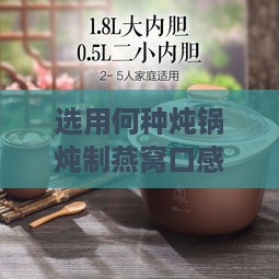 选用何种炖锅炖制燕窝口感更佳：炖燕窝的更佳锅具指南