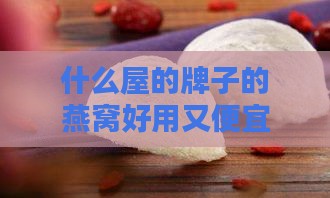 什么屋的牌子的燕窝好用又便宜性价比高