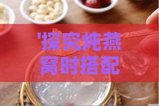 '探究炖燕窝时搭配哪款糖更佳：选甜蜜佳品提升口感'