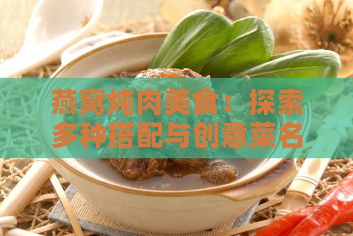 燕窝炖肉美食：探索多种搭配与创意菜名，满足你的味蕾好奇心