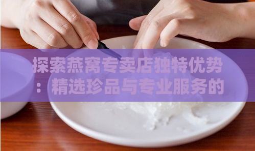 探索燕窝专卖店独特优势：精选珍品与专业服务的完美结合