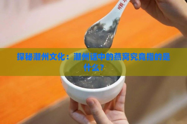 探秘潮州文化：潮州话中的燕窝究竟指的是什么？