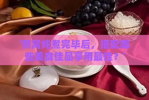 '燕窝炖煮完毕后，搭配哪些美食佳品享用更佳？'