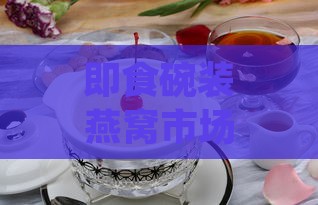 即食碗装燕窝市场售价一览：不同规格价格揭秘