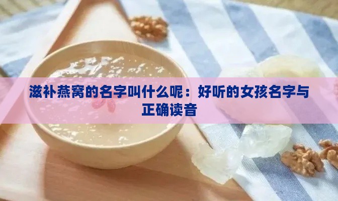 滋补燕窝的名字叫什么呢：好听的女孩名字与正确读音