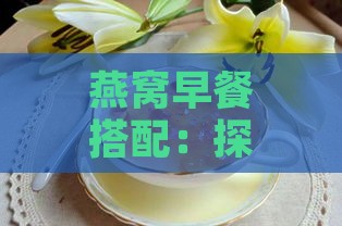 燕窝早餐搭配：探寻更佳食材搭配方案