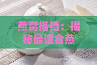 燕窝搭档：揭秘最适合燕窝搭配的主     选