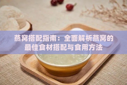 燕窝搭配指南：全面解析燕窝的更佳食材搭配与食用方法