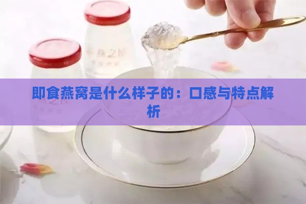 即食燕窝是什么样子的：口感与特点解析