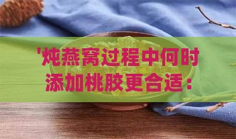 '炖燕窝过程中何时添加桃胶更合适：掌握更佳时机提升滋补效果'