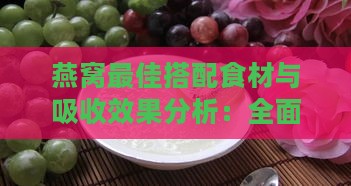 燕窝更佳搭配食材与吸收效果分析：全面提升营养吸收指南