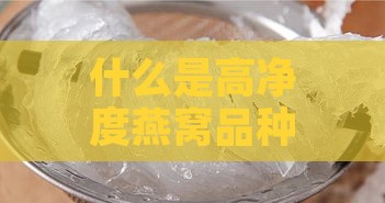 什么是高净度燕窝品种及其净度意义？