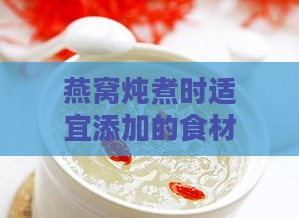 燕窝炖煮时适宜添加的食材及其烹饪方法