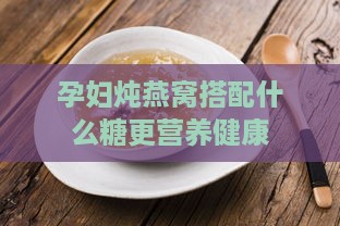 孕妇炖燕窝搭配什么糖更营养健康