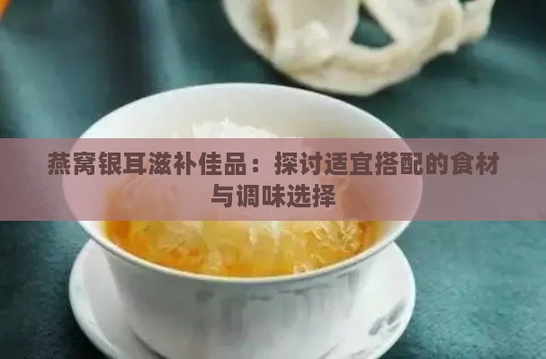 燕窝银耳滋补佳品：探讨适宜搭配的食材与调味选择