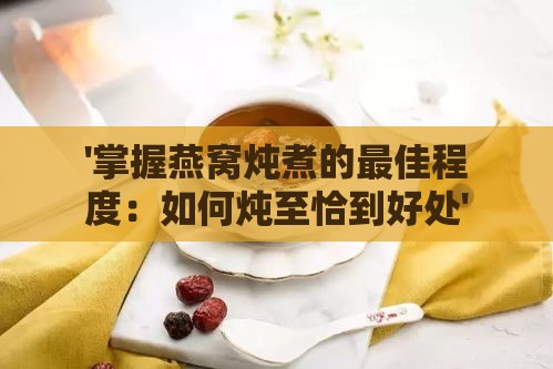 '掌握燕窝炖煮的更佳程度：如何炖至恰到好处'